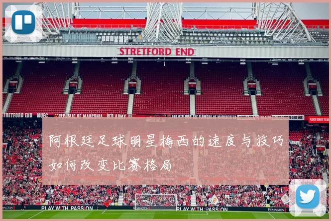 阿根廷足球明星梅西的速度与技巧如何改变比赛格局