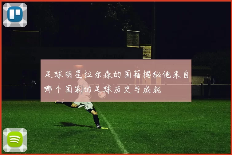 足球明星拉尔森的国籍揭秘他来自哪个国家的足球历史与成就