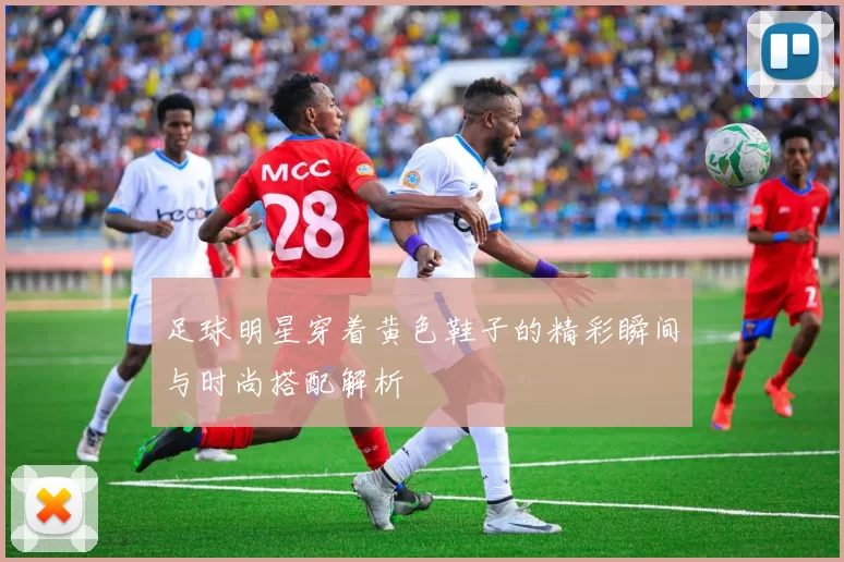 足球明星穿着黄色鞋子的精彩瞬间与时尚搭配解析