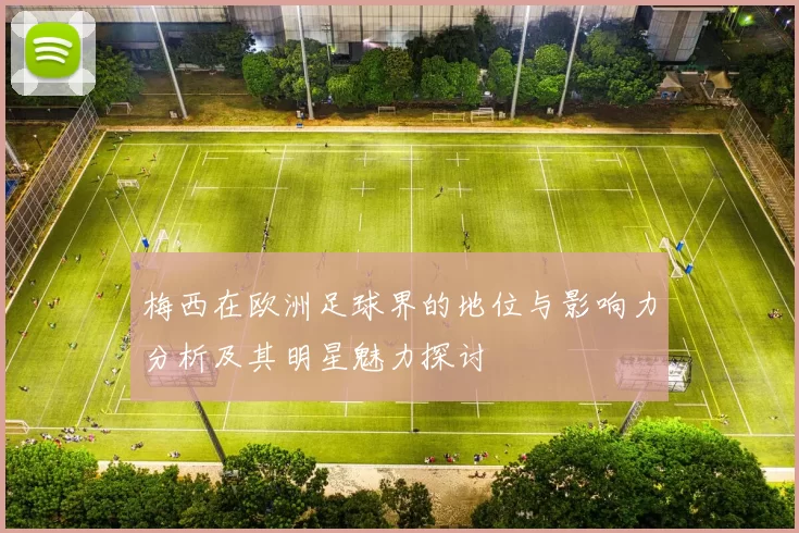 梅西在欧洲足球界的地位与影响力分析及其明星魅力探讨