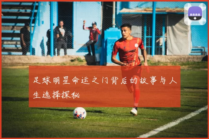 足球明星命运之门背后的故事与人生选择探秘