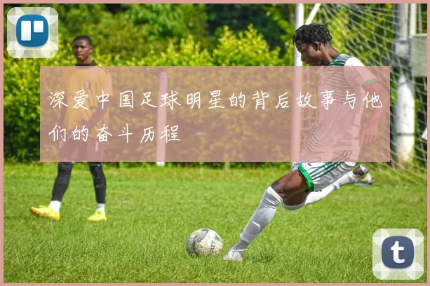 深爱中国足球明星的背后故事与他们的奋斗历程